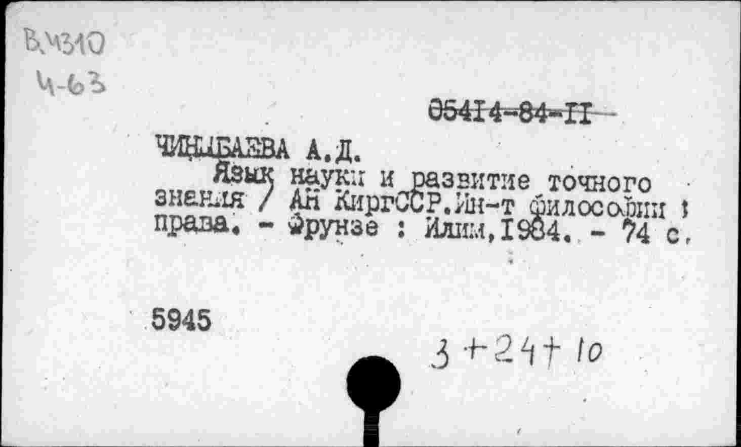 ﻿Шао
65414-84-П
ЧИЩБАЗВА А.Д.
?£у5;1 иЛ?&3£ИТйе точного
4*1 ^Р^СР./^Н-Т фи Л ОС СКОЛИ ’ права. - йрунзе : Илии,19б4. - ?4 сг 5945